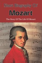 Short Biography Of Mozart: The Story Of The Life Of Mozart