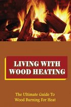 Living With Wood Heating: The Ultimate Guide To Wood Burning For Heat