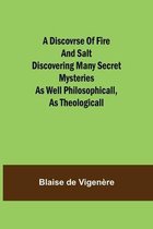 A Discovrse of Fire and Salt Discovering Many Secret Mysteries as well Philosophicall, as Theologicall