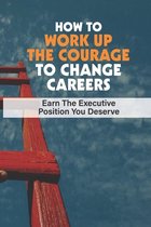 How To Work Up The Courage To Change Careers: Earn The Executive Position You Deserve: Career Path