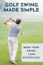 Golf Swing Made Simple: Make Your Swing Look Effortless