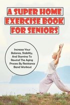 A Super Home Exercise Book For Seniors: Increase Your Balance, Stability, And Stamina To Rewind The Aging Process By Resistance Band Workout