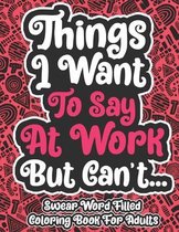 Things I Want To Say At Work But Can't... Swear Word Filled Coloring Book For Adults