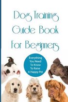 Dog Training Guide Book For Beginners- Everything You Need To Know To Raise A Happy Pet