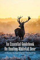 An Essential Guidebook On Hunting Whitetail Deer: A Master Hunter's Tactics On Hunting