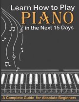 Learn How to Play Piano in the Next 15 Days, A Complete Guide for Absolute Beginners