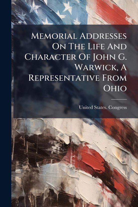 Memorial Addresses On The Life And Character Of John G. Warwick, A Representative From Ohio