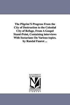 The Pilgrim'S Progress From the City of Destruction to the Celestial City of Refuge, From A Gospel Stand-Point, Containing interviews With Sectarians On Various topics. by Randal F