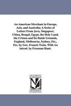 An American Merchant in Europe, Asia, and Australia; A Series of Letters from Java, Singapore, China, Bengal, Egypt, the Holy Land, the Crimea and Its Battle Grounds, England, Melb