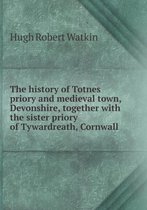 The History of Totnes Priory and Medieval Town, Devonshire, Together with the Sister Priory of Tywardreath, Cornwall