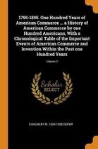 1795-1895. One Hundred Years of American Commerce ... a History of American Commerce by One Hundred Americans, with a Chronological Table of the Important Events of American Commerce and Inve