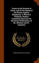 Tracts on the Divinity of Christ, and on the Repeal of the Statute Against Blasphemy. to Which Is Prefixed a Preface Containing Strictures on the Recent Publications of Mr. Belsham and Dr. Ca