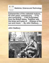 Ephemerides of the Clestial Motions, for XXII Years, Commencing ... 1719, and Concluding ... 1740 Supputated from the British Tables. Together with the Times and Types of ... Eclipses of the Sun and Moon, ... by John Gadbury, ...