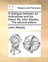 A Dialogue Between an Antinomian and His Friend. by John Wesley, ... the Second Edition.