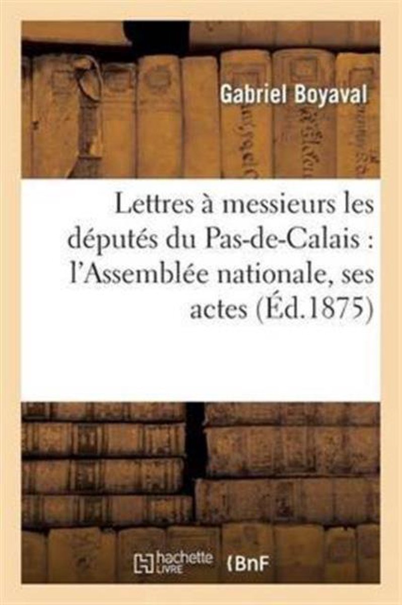 Sciences Sociales- Lettres À Messieurs Les Députés Du Pas-De-Calais: l'Assemblée Nationale, Ses Actes - Gabriel Boyaval