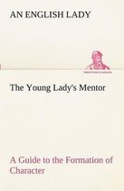 The Young Lady's Mentor A Guide to the Formation of Character. In a Series of Letters to Her Unknown Friends