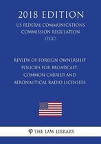 Review of Foreign Ownership Policies for Broadcast, Common Carrier and Aeronautical Radio Licensees (Us Federal Communications Commission Regulation) (Fcc) (2018 Edition)