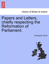 Papers and Letters, Chiefly Respecting the Reformation of Parliament.