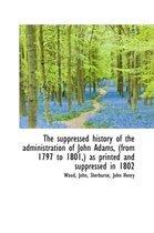 The Suppressed History of the Administration of John Adams, (from 1797 to 1801, ) as Printed and Supp