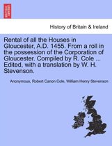 Rental of All the Houses in Gloucester, A.D. 1455. from a Roll in the Possession of the Corporation of Gloucester. Compiled by R. Cole ... Edited, with a Translation by W. H. Steve