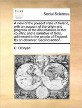 A View of the Present State of Ireland, with an Account of the Origin and Progress of the Disturbances in That Country; And a Narrative of Facts, Addressed to the People of England. by an Obs