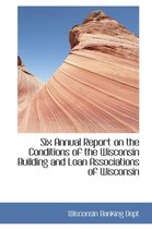 Six Annual Report on the Conditions of the Wisconsin Building and Loan Associations of Wisconsin
