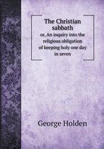 The Christian sabbath or, An inquiry into the religious obligation of keeping holy one day in seven
