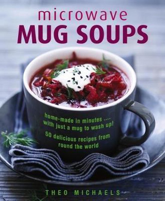Microwave Mug Soups HomeMade in Minutes with Just a Mug to Wash Up 50 Delicious Recipes from Round the World