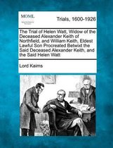 The Trial of Helen Watt, Widow of the Deceased Alexander Keith of Northfield, and William Keith, Eldest Lawful Son Procreated Betwixt the Said Deceased Alexander Keith, and the Said Helen Wat