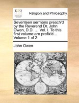 Seventeen Sermons Preach'd by the Reverend Dr. John Owen, D.D. ... Vol. I. to This First Volume Are Prefix'd... Volume 1 of 2