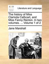 The History of Miss Clarinda Cathcart, and Miss Fanny Renton. in Two Volumes. ... Volume 1 of 2
