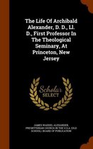 The Life of Archibald Alexander, D. D., LL. D., First Professor in the Theological Seminary, at Princeton, New Jersey