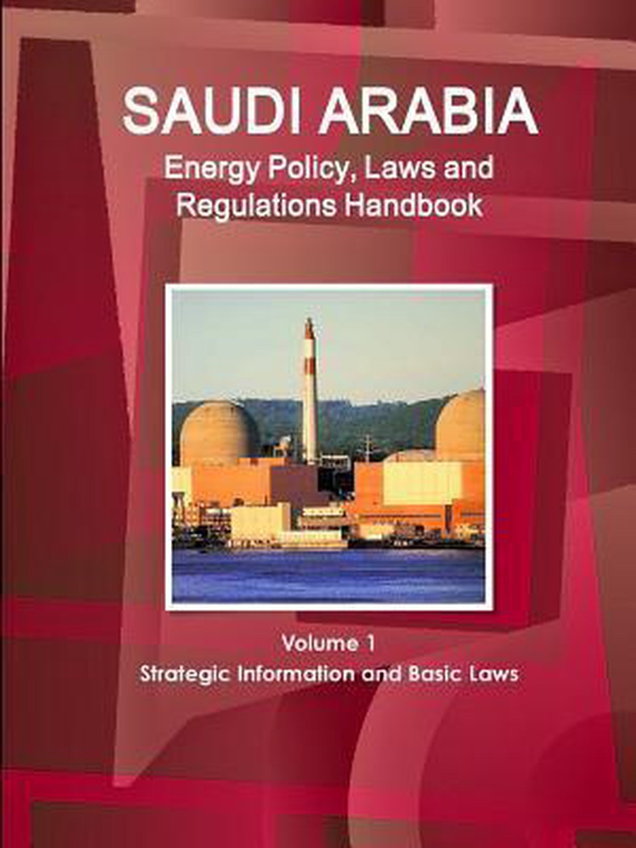 Saudi Arabia Energy Policy, Laws and Regulations Handbook Volume 1 Strategic Information and Basic Laws - Inc Ibp