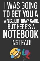 I Was Going to Get You a Nice Birthday Card But Here's a Notebook Instead: Funny Novelty Birthday Gifts