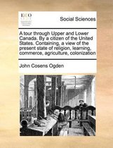 A tour through Upper and Lower Canada. By a citizen of the United States. Containing, a view of the present state of religion, learning, commerce, agriculture, colonization