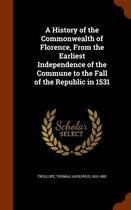 A History of the Commonwealth of Florence, from the Earliest Independence of the Commune to the Fall of the Republic in 1531