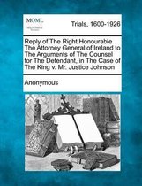 Reply of the Right Honourable the Attorney General of Ireland to the Arguments of the Counsel for the Defendant, in the Case of the King V. Mr. Justic