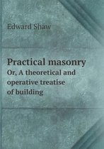 Practical masonry Or, A theoretical and operative treatise of building