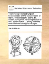 The New Experienced English-Housekeeper, for the Use and Ease of Ladies, Housekeepers, Cooks, &C. Written Purely from Her Own Practice by Mrs. Sarah Martin, ... Being an Entire New Collection of Original Receipts ...