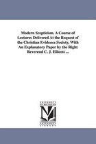 Modern Scepticism. a Course of Lectures Delivered at the Request of the Christian Evidence Society, with an Explanatory Paper by the Right Reverend C.