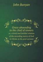Grace abounding to the chief of sinners or, A brief and faithful relation of the exceeding mercy of God in Christ, to his poor servant