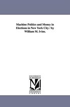 Machine Politics and Money in Elections in New York City / by William M. Ivins.