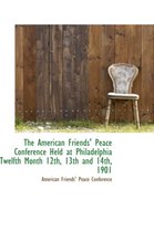 The American Friends' Peace Conference Held at Philadelphia Twelfth Month 12th, 13th and 14th, 1901