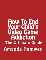 How To End Your Child's Video Game Addiction - The Ultimate Guide