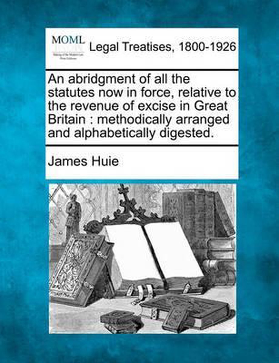 An Abridgment Of All The Statutes Now In Force, Relative To The Revenue Of Excise In Great Britain van James A Huie