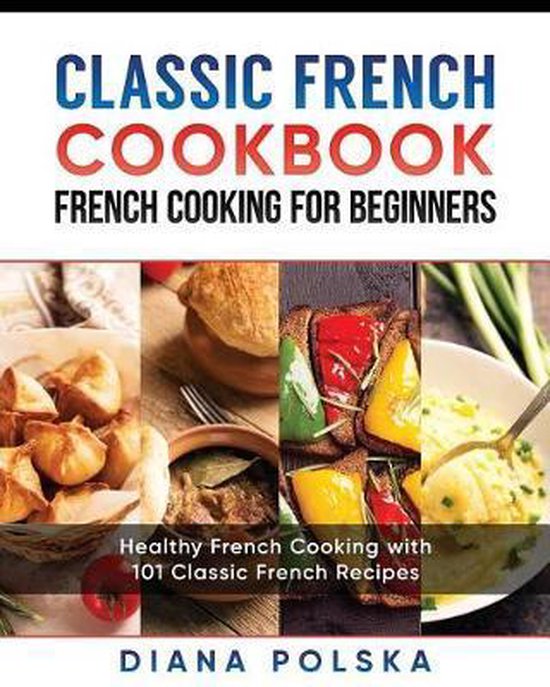Classic French Cookbook French Cooking for Beginners, Diana Polska 9781544130170