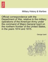 Official Correspondence with the Department of War, Relative to the Military Operations of the American Army Under the Command of Major-General Izard on the Northern Frontier of th