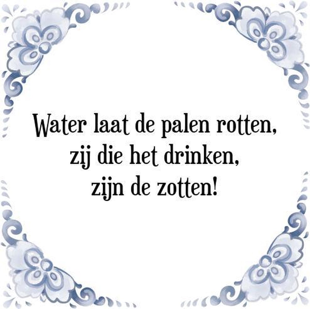 Tegeltje met Spreuk (Tegeltjeswijsheid): Water laat de palen rotten, zij die het drinken, 