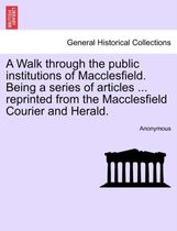 A Walk Through the Public Institutions of Macclesfield. Being a Series of Articles ... Reprinted from the Macclesfield Courier and Herald.