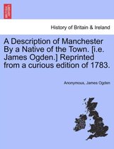 A Description of Manchester by a Native of the Town. [I.E. James Ogden.] Reprinted from a Curious Edition of 1783.